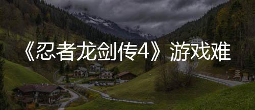 《忍者龍劍傳4》游戲難度極高 深受《忍龍2》影響