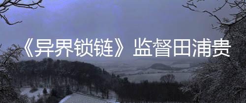 《異界鎖鏈》監(jiān)督田浦貴久或已從白金工作室離職
