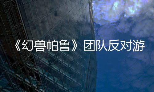 《幻獸帕魯》團(tuán)隊反對游戲被稱為“帶槍的寶可夢”