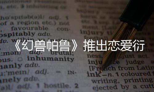 《幻獸帕魯》推出戀愛(ài)衍生作品 現(xiàn)已上線Steam