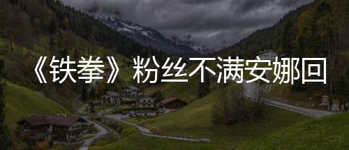 《鐵拳》粉絲不滿安娜回歸形象 反遭制作人怒批