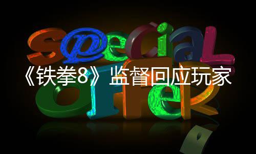 《鐵拳8》監(jiān)督回應玩家不滿：團隊正在全力分析反饋