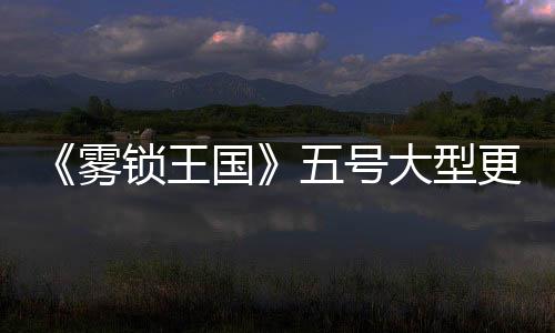 《霧鎖王國(guó)》五號(hào)大型更新檔發(fā)布 明年將推出正式版