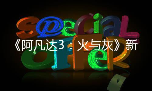 《阿凡達3：火與灰》新概念圖 灰人村落邪惡黑暗