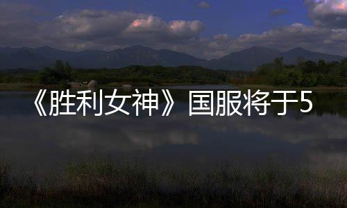 《勝利女神》國(guó)服將于5月15日推出 疑似聯(lián)動(dòng)慶余年