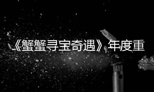 《蟹蟹尋寶奇遇》年度重磅更新“蟹年大吉”4月22日上線