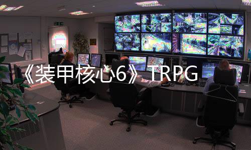 《裝甲核心6》TRPG細(xì)節(jié)公布 機(jī)甲可以自定義
