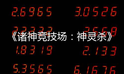 《諸神競技場：神靈殺》——三國殺競品，重磅來襲？