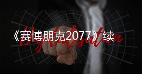 《賽博朋克2077》續(xù)作想要實現最真實的人群系統(tǒng)