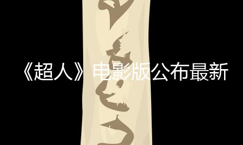 《超人》電影版公布最新加長版預(yù)告片 超狗小氪瘋狂搶鏡