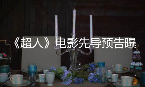 《超人》電影先導(dǎo)預(yù)告曝光 2025年一飛沖天