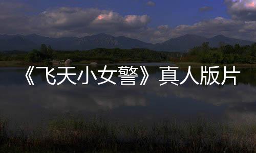 《飛天小女警》真人版片段泄露 網友：感謝砍掉它