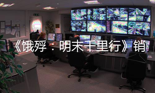 《餓殍：明末千里行》銷量已突破百萬 開發(fā)商新作開發(fā)中