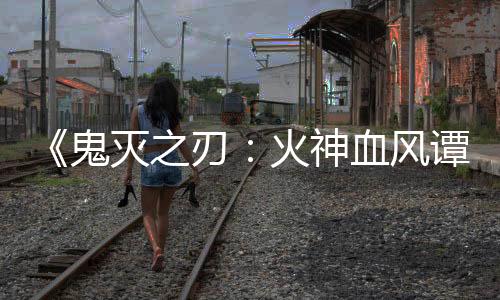 《鬼滅之刃：火神血風(fēng)譚2》上市日期公布 實(shí)機(jī)演示欣賞