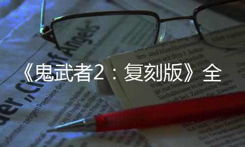 《鬼武者2：復(fù)刻版》全新視頻 超爽連鎖必殺