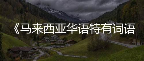 《馬來(lái)西亞華語(yǔ)特有詞語(yǔ)詞典》推出增訂版