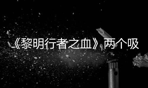 《黎明行者之血》兩個(gè)吸血鬼角色人物介紹
