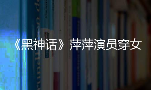《黑神話》萍萍演員穿女仆裝熱舞 讓人目不轉(zhuǎn)睛