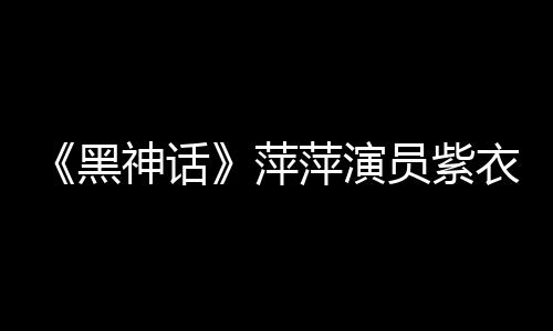 《黑神話》萍萍演員紫衣熱舞視頻：紫色才最有韻味