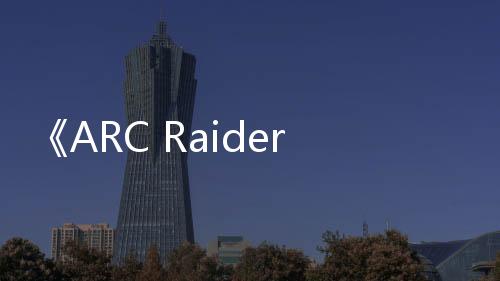 《ARC Raiders》二次技術(shù)測(cè)試4月30日啟動(dòng) 末日合作射擊
