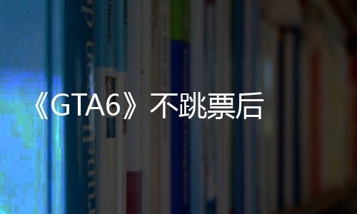 《GTA6》不跳票后 T2市值終于超越了EA