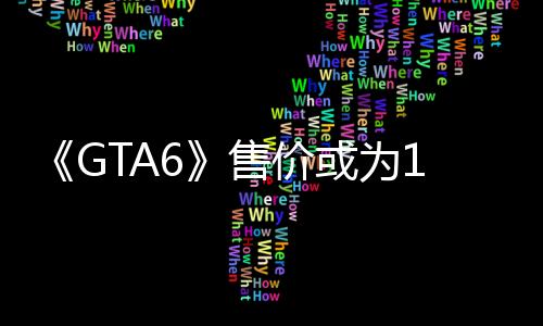 《GTA6》售價(jià)或?yàn)?00美元 分析師認(rèn)為這將改變游戲行業(yè)