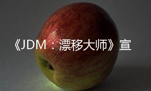 《JDM：漂移大師》宣布延期 預(yù)計5月21日發(fā)售