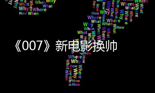 《007》新電影換帥 《哈利波特》《神奇動物》制片人加盟