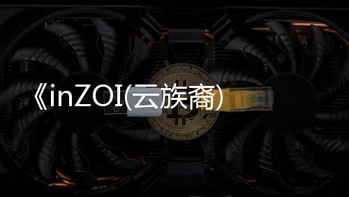 《inZOI(云族裔)》媒體評分解禁 外媒：潛力無限