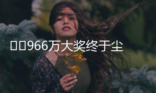 ??966萬(wàn)大獎(jiǎng)終于塵埃落定，得主精準(zhǔn)踩點(diǎn)兌領(lǐng)