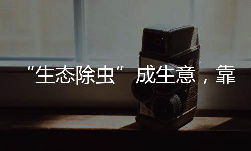 “生態(tài)除蟲”成生意，靠譜嗎？