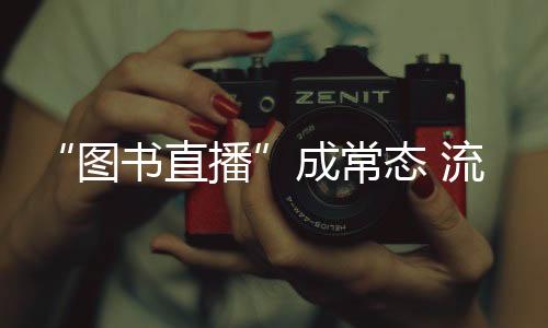 “圖書直播”成常態(tài) 流量如何變“留量”？