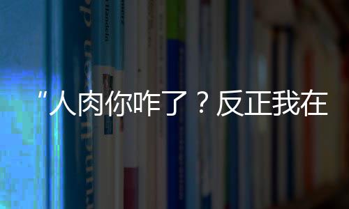“人肉你咋了？反正我在國(guó)外”，律師：亦可追責(zé)