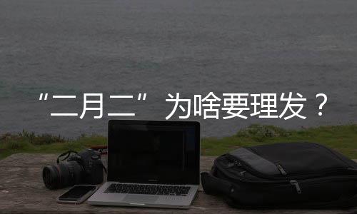 “二月二”為啥要理發(fā)？