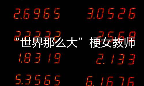 “世界那么大”梗女教師回應(yīng)負(fù)面謠言 現(xiàn)在活得挺好