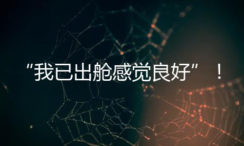 “我已出艙感覺良好”！神十九乘組第二次出艙有哪些難點和特點