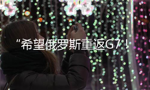 “希望俄羅斯重返G7！”特朗普：這不是喜不喜歡的問(wèn)題