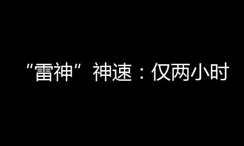 “雷神”神速：僅兩小時，全年目標完成了