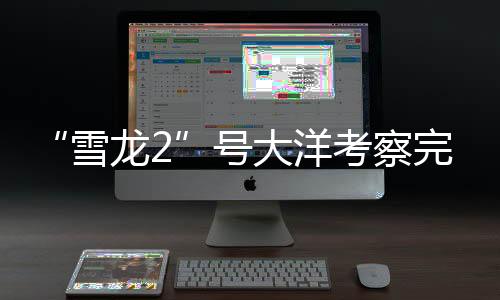 “雪龍2”號(hào)大洋考察完成哪些任務(wù)？捕撈“海天使”、穿越冰山……