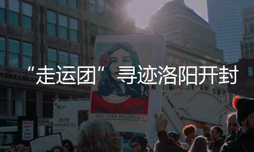 “走運團”尋跡洛陽開封，聆聽盛世古都在大運河畔的回響