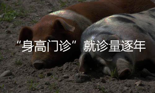 “身高門診”就診量逐年走高 家長的“身高追逐戰(zhàn)”有多火