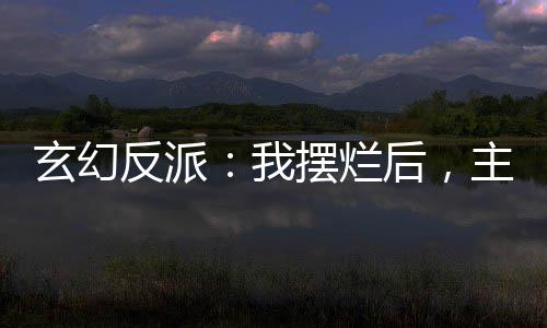 玄幻反派：我擺爛后，主角崩了