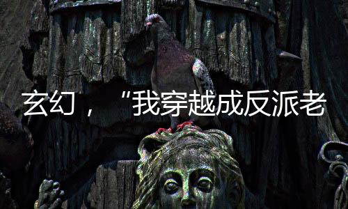 玄幻，“我穿越成反派老祖”