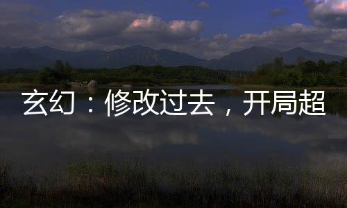 玄幻：修改過去，開局超越仙帝