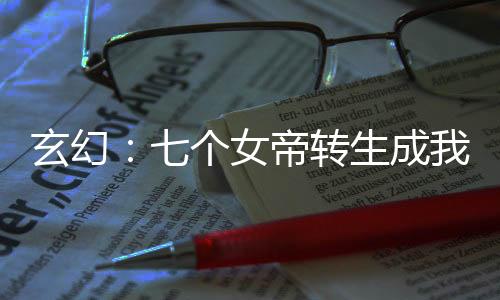 玄幻：七個(gè)女帝轉(zhuǎn)生成我女兒