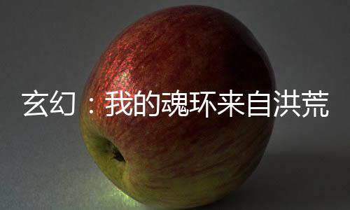 玄幻：我的魂環(huán)來(lái)自洪荒