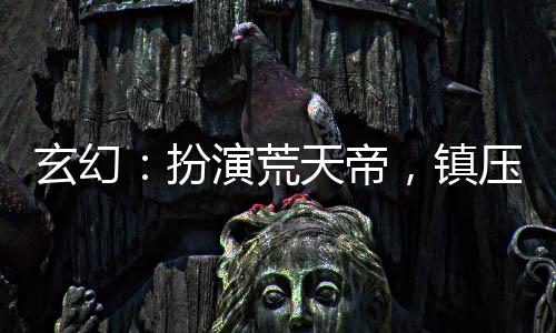 玄幻：扮演荒天帝，鎮(zhèn)壓黑暗動(dòng)亂