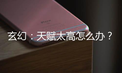 玄幻：天賦太高怎么辦？