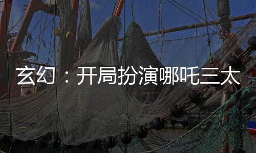 玄幻：開(kāi)局扮演哪吒三太子！