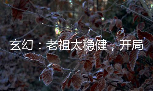 玄幻：老祖太穩(wěn)健，開局羅睺賜福